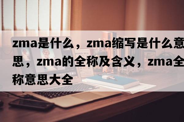 zma是什么，zma縮寫是什么意思，zma的全稱及含義，zma全稱意思大全