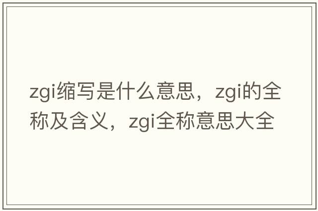 zgi縮寫是什么意思，zgi的全稱及含義，zgi全稱意思大全