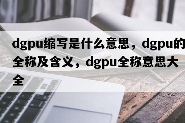 dgpu縮寫是什么意思，dgpu的全稱及含義，dgpu全稱意思大全