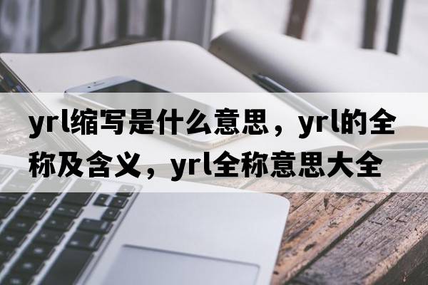 yrl縮寫是什么意思，yrl的全稱及含義，yrl全稱意思大全