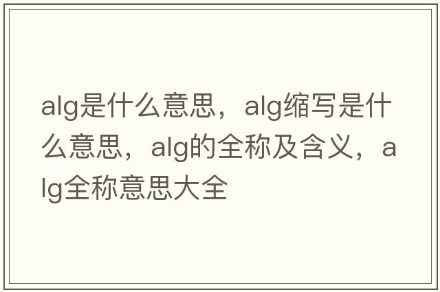 alg是什么意思，alg縮寫(xiě)是什么意思，alg的全稱及含義，alg全稱意思大全