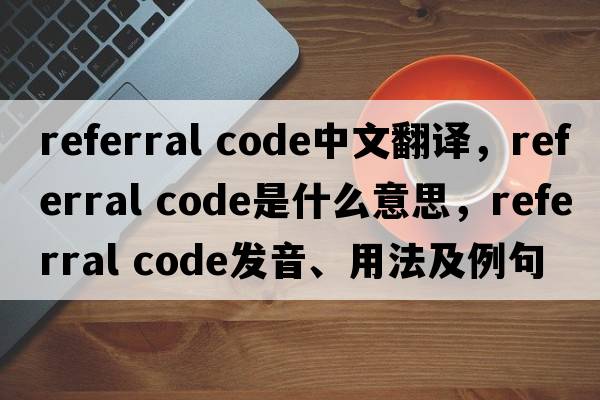 referral code中文翻譯，referral code是什么意思，referral code發(fā)音、用法及例句