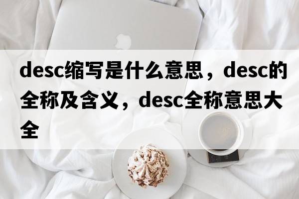 desc縮寫是什么意思，desc的全稱及含義，desc全稱意思大全