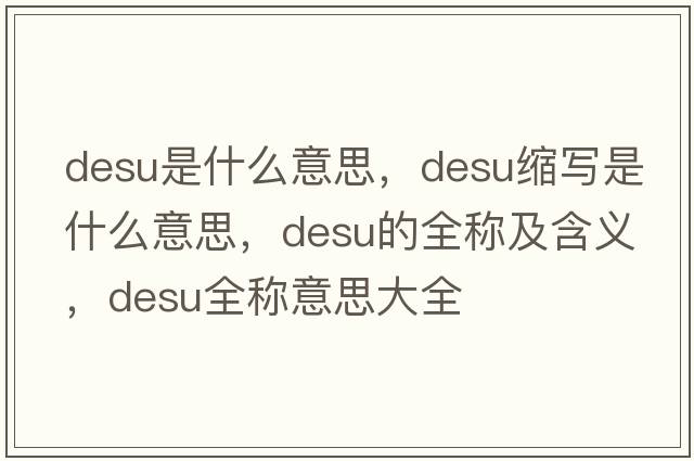 desu是什么意思，desu縮寫是什么意思，desu的全稱及含義，desu全稱意思大全
