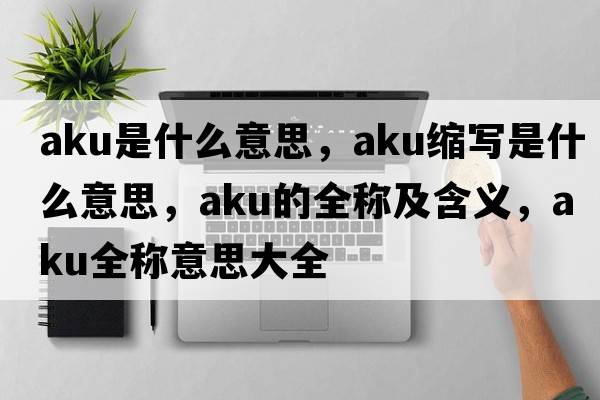 aku是什么意思，aku縮寫是什么意思，aku的全稱及含義，aku全稱意思大全