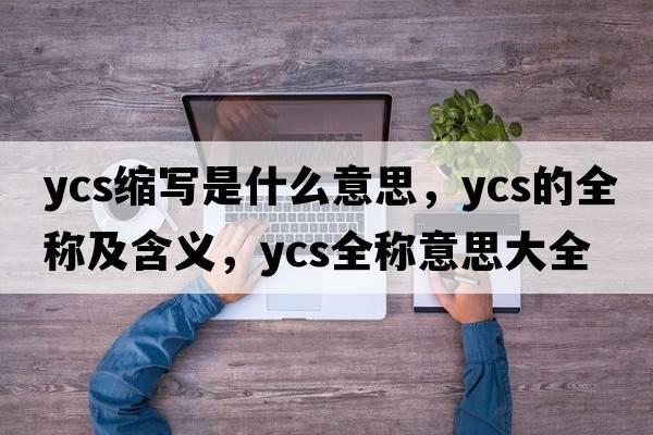 ycs縮寫是什么意思，ycs的全稱及含義，ycs全稱意思大全