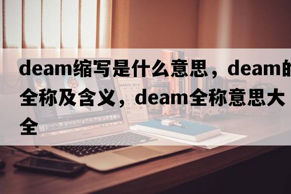 deam縮寫是什么意思，deam的全稱及含義，deam全稱意思大全