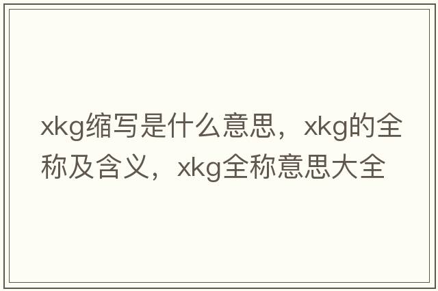 xkg縮寫是什么意思，xkg的全稱及含義，xkg全稱意思大全