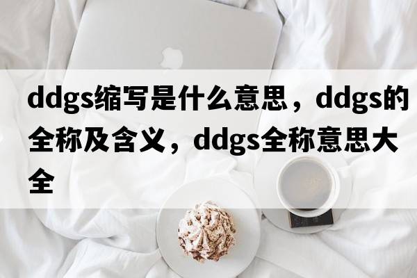 ddgs縮寫(xiě)是什么意思，ddgs的全稱(chēng)及含義，ddgs全稱(chēng)意思大全