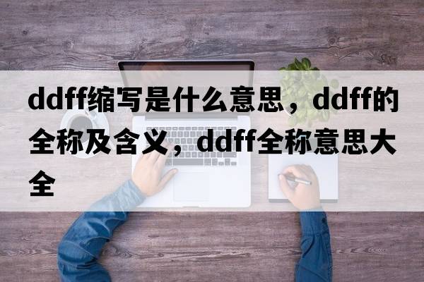 ddff縮寫是什么意思，ddff的全稱及含義，ddff全稱意思大全