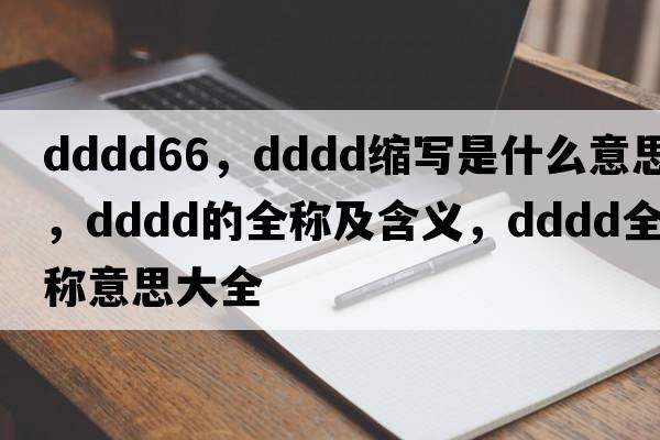 dddd66，dddd縮寫是什么意思，dddd的全稱及含義，dddd全稱意思大全