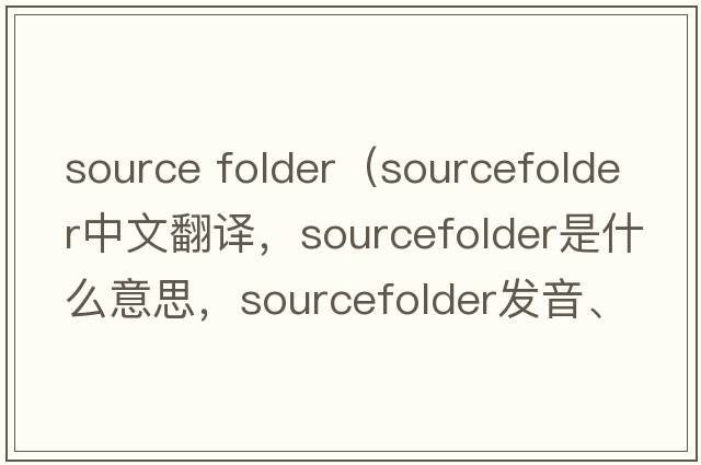 source folder（sourcefolder中文翻譯，sourcefolder是什么意思，sourcefolder發(fā)音、用法及例句）
