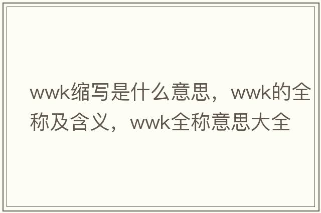 wwk縮寫是什么意思，wwk的全稱及含義，wwk全稱意思大全
