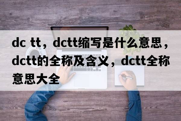 dc tt，dctt縮寫是什么意思，dctt的全稱及含義，dctt全稱意思大全