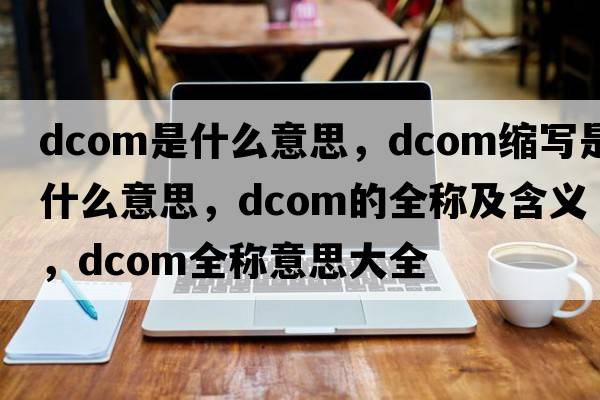 dcom是什么意思，dcom縮寫是什么意思，dcom的全稱及含義，dcom全稱意思大全