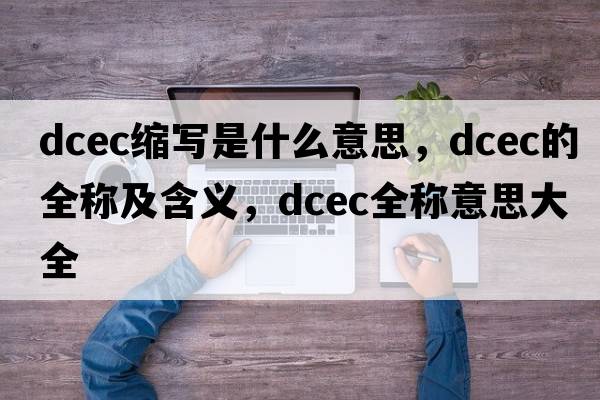 dcec縮寫是什么意思，dcec的全稱及含義，dcec全稱意思大全