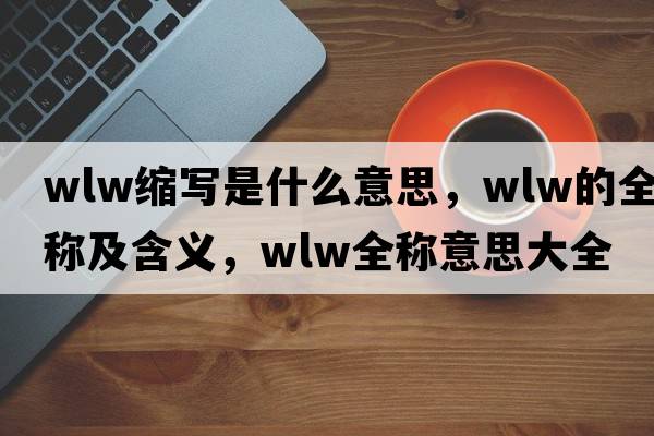 wlw縮寫是什么意思，wlw的全稱及含義，wlw全稱意思大全