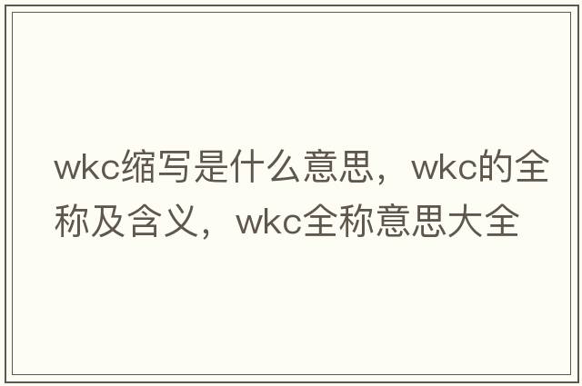 wkc縮寫(xiě)是什么意思，wkc的全稱(chēng)及含義，wkc全稱(chēng)意思大全