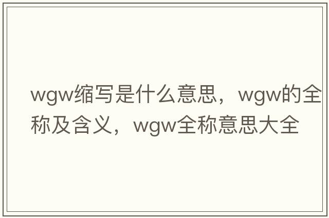 wgw縮寫是什么意思，wgw的全稱及含義，wgw全稱意思大全