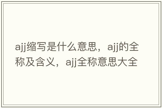 ajj縮寫是什么意思，ajj的全稱及含義，ajj全稱意思大全