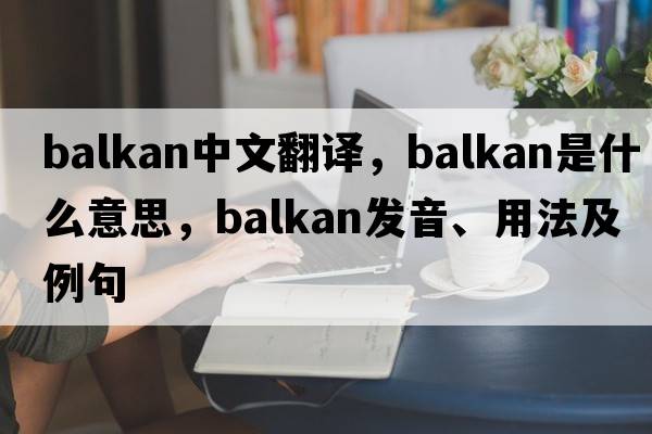 Balkan中文翻譯，Balkan是什么意思，Balkan發(fā)音、用法及例句