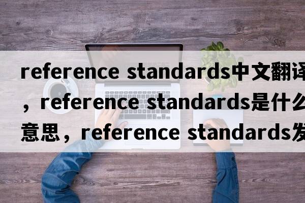 reference standards中文翻譯，reference standards是什么意思，reference standards發(fā)音、用法及例句