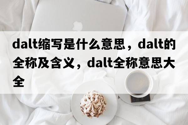 dalt縮寫是什么意思，dalt的全稱及含義，dalt全稱意思大全