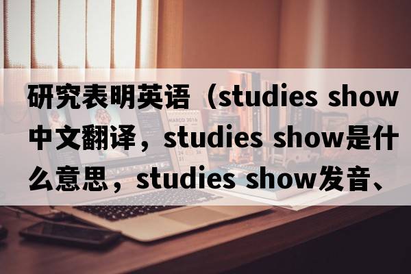 研究表明英語(yǔ)（studies show中文翻譯，studies show是什么意思，studies show發(fā)音、用法及例句）