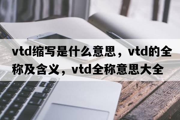 vtd縮寫是什么意思，vtd的全稱及含義，vtd全稱意思大全