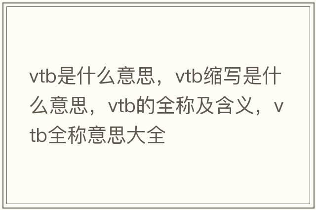vtb是什么意思，vtb縮寫(xiě)是什么意思，vtb的全稱(chēng)及含義，vtb全稱(chēng)意思大全