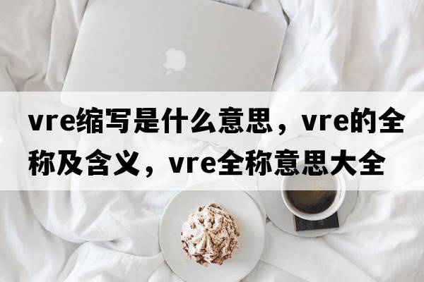 vre縮寫是什么意思，vre的全稱及含義，vre全稱意思大全