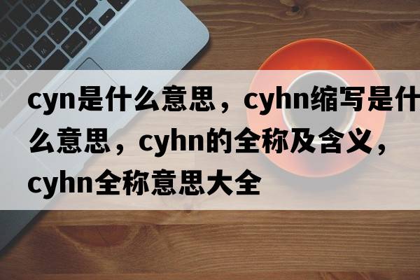 cyn是什么意思，cyhn縮寫是什么意思，cyhn的全稱及含義，cyhn全稱意思大全