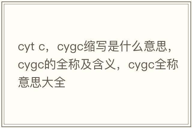 cyt c，cygc縮寫是什么意思，cygc的全稱及含義，cygc全稱意思大全