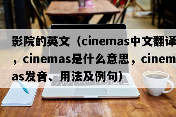 影院的英文（cinemas中文翻譯，cinemas是什么意思，cinemas發(fā)音、用法及例句）
