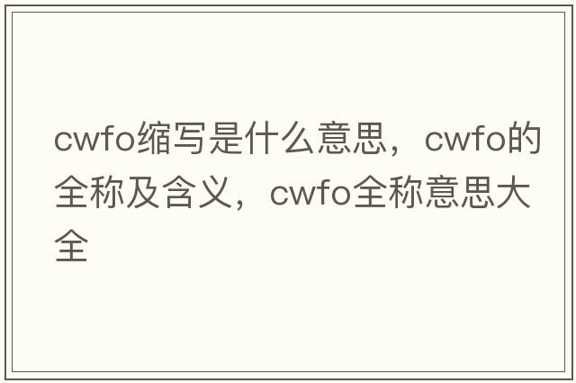 cwfo縮寫(xiě)是什么意思，cwfo的全稱及含義，cwfo全稱意思大全