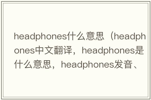 headphones什么意思（headphones中文翻譯，headphones是什么意思，headphones發(fā)音、用法及例句）