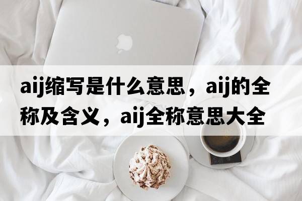 aij縮寫是什么意思，aij的全稱及含義，aij全稱意思大全