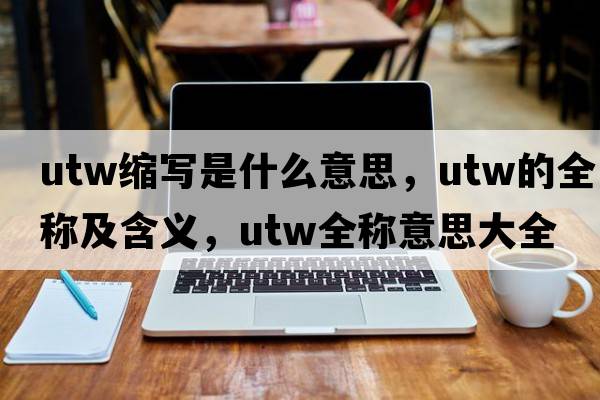 utw縮寫是什么意思，utw的全稱及含義，utw全稱意思大全