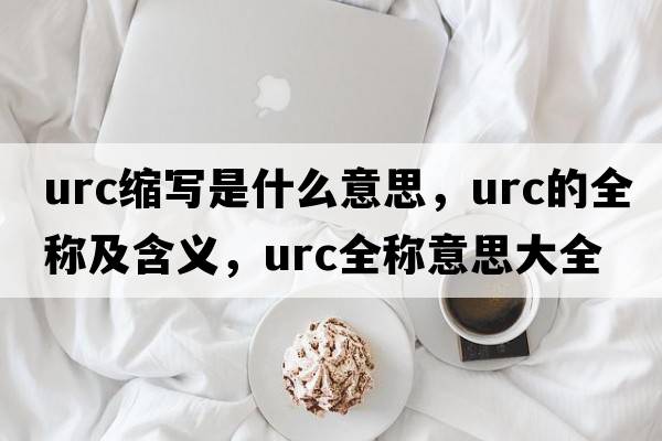 urc縮寫是什么意思，urc的全稱及含義，urc全稱意思大全