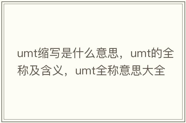 umt縮寫是什么意思，umt的全稱及含義，umt全稱意思大全