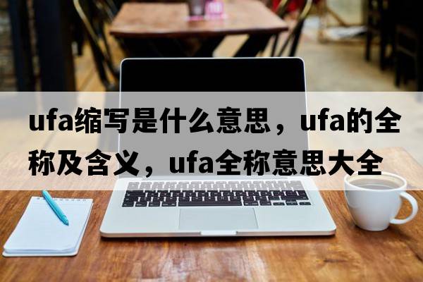 ufa縮寫是什么意思，ufa的全稱及含義，ufa全稱意思大全