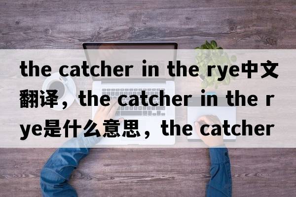 the catcher in the rye中文翻譯，the catcher in the rye是什么意思，the catcher in the rye發(fā)音、用法及例句