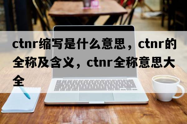ctnr縮寫是什么意思，ctnr的全稱及含義，ctnr全稱意思大全