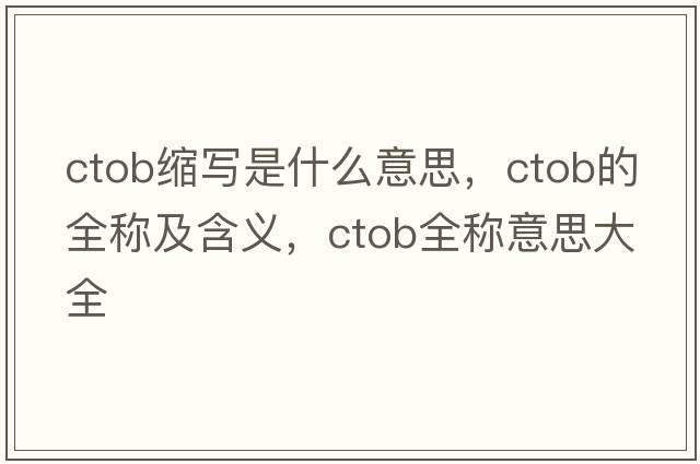 ctob縮寫是什么意思，ctob的全稱及含義，ctob全稱意思大全
