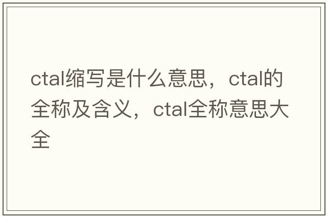 ctal縮寫是什么意思，ctal的全稱及含義，ctal全稱意思大全