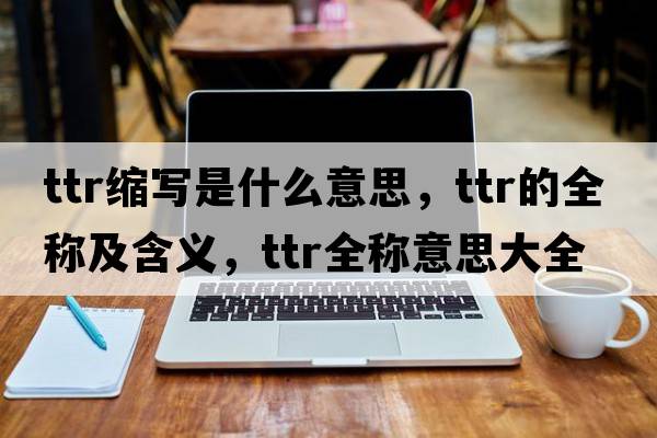 ttr縮寫是什么意思，ttr的全稱及含義，ttr全稱意思大全