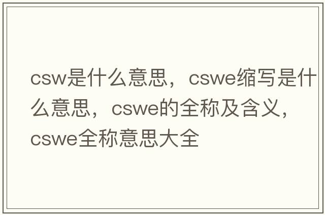 csw是什么意思，cswe縮寫是什么意思，cswe的全稱及含義，cswe全稱意思大全