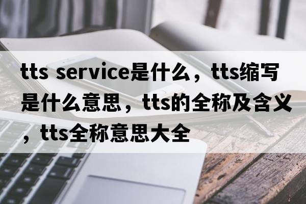 tts service是什么，tts縮寫是什么意思，tts的全稱及含義，tts全稱意思大全