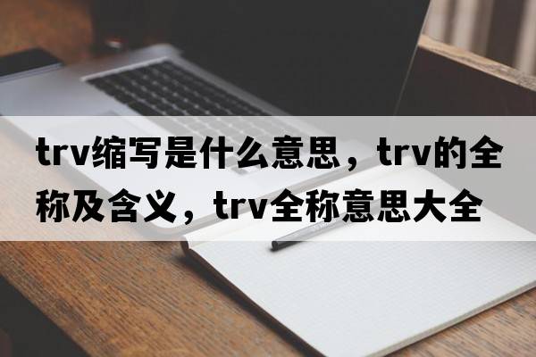 trv縮寫是什么意思，trv的全稱及含義，trv全稱意思大全