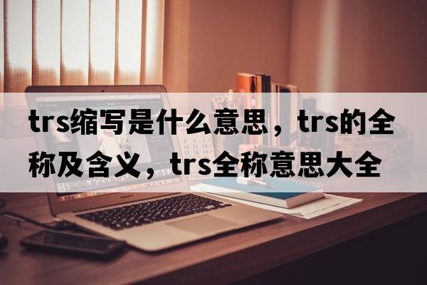 trs縮寫是什么意思，trs的全稱及含義，trs全稱意思大全